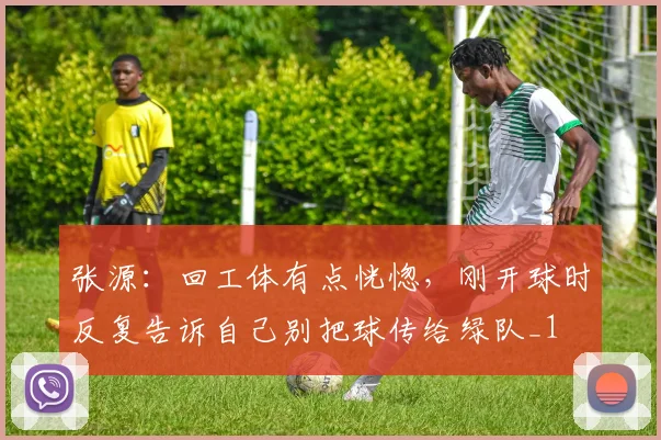 张源：回工体有点恍惚，刚开球时反复告诉自己别把球传给绿队_1