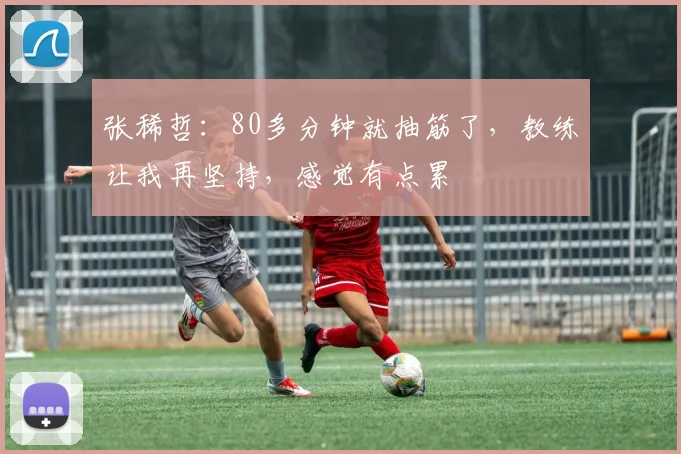 张稀哲：80多分钟就抽筋了，教练让我再坚持，感觉有点累