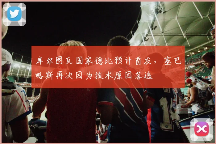 库尔图瓦国家德比预计首发，塞巴略斯再次因为技术原因落选