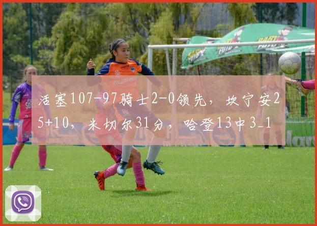 活塞107-97骑士2-0领先，坎宁安25+10，米切尔31分，哈登13中3_1
